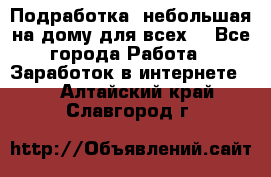 Подработка- небольшая на дому для всех. - Все города Работа » Заработок в интернете   . Алтайский край,Славгород г.